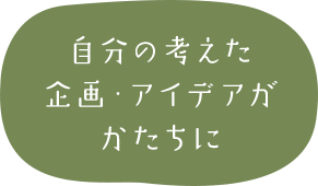 自分の考えた企画・アイデアがかたちに