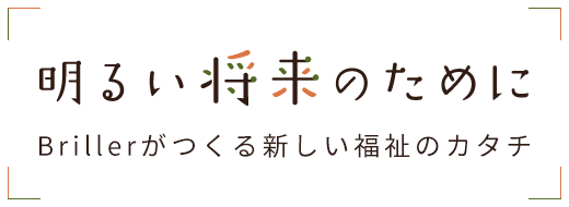 明るい将来のためにBrillerがつくる新しい福祉のカタチ